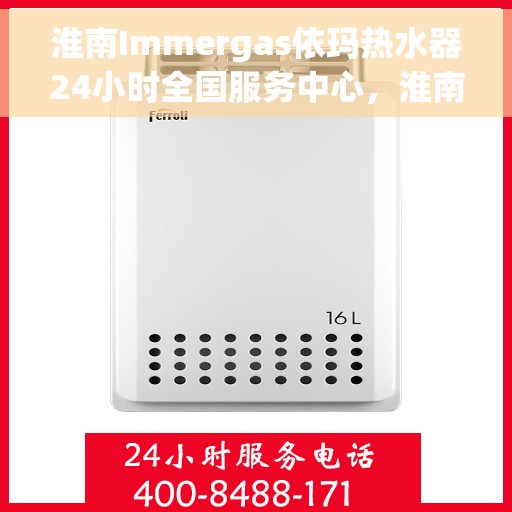淮南Immergas依玛热水器24小时全国服务中心，淮南Immergas依玛热水器全天候全国服务热线