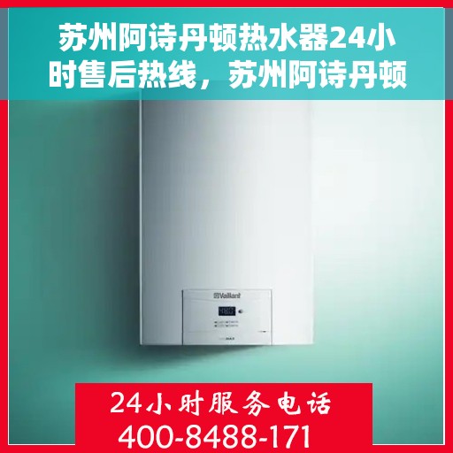 苏州阿诗丹顿热水器24小时售后热线，苏州阿诗丹顿热水器全天候售后热线服务保障