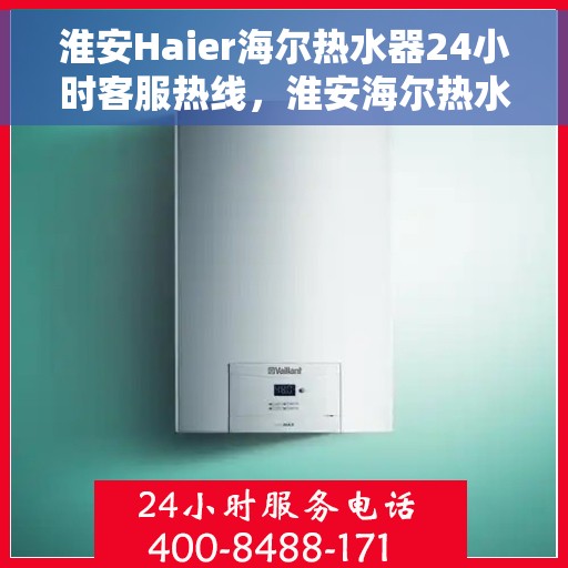 淮安Haier海尔热水器24小时客服热线，淮安海尔热水器全天候客服热线，专业解答与售后无忧