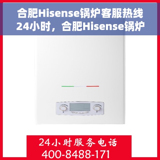 合肥Hisense锅炉客服热线24小时，合肥Hisense锅炉全天候客服热线，专业解答，温暖服务不打烊