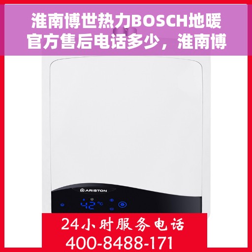 淮南博世热力BOSCH地暖官方售后电话多少，淮南博世热力BOSCH地暖售后服务电话揭秘