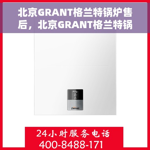 北京GRANT格兰特锅炉售后，北京GRANT格兰特锅炉售后服务详解