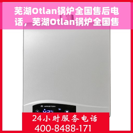 芜湖Otlan锅炉全国售后电话，芜湖Otlan锅炉全国售后热线电话公布