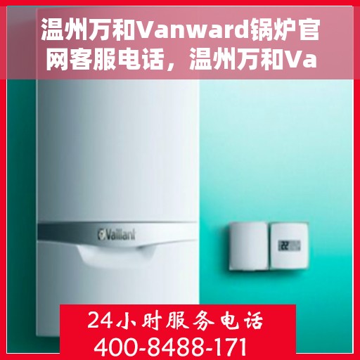 温州万和Vanward锅炉官网客服电话，温州万和Vanward锅炉官方客服热线电话