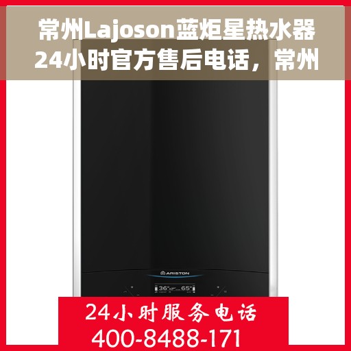 常州Lajoson蓝炬星热水器24小时官方售后电话，常州Lajoson蓝炬星热水器全天候官方售后热线服务