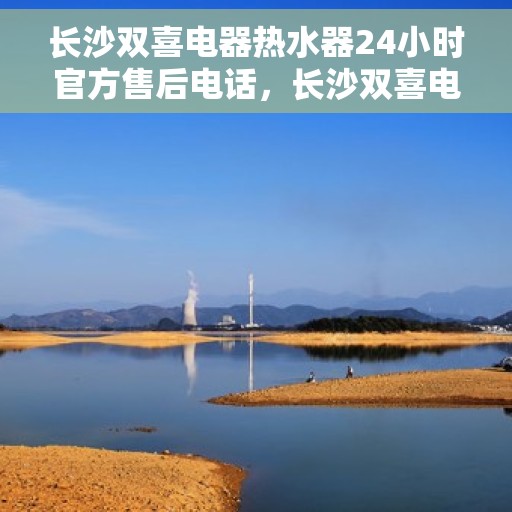 长沙双喜电器热水器24小时官方售后电话，长沙双喜电器热水器全天候官方售后热线服务电话