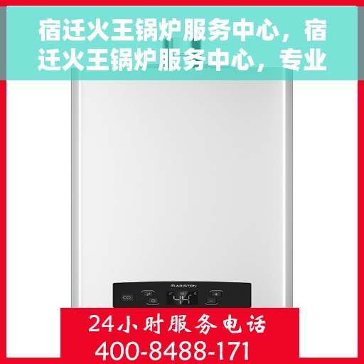 宿迁火王锅炉服务中心，宿迁火王锅炉服务中心，专业维修与优质服务并重