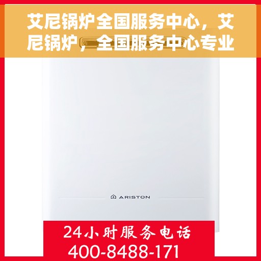 艾尼锅炉全国服务中心，艾尼锅炉，全国服务中心专业助力，品质服务触手可及