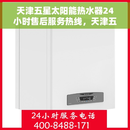 天津五星太阳能热水器24小时售后服务热线，天津五星太阳能热水器全天候售后服务热线，贴心关怀不间断