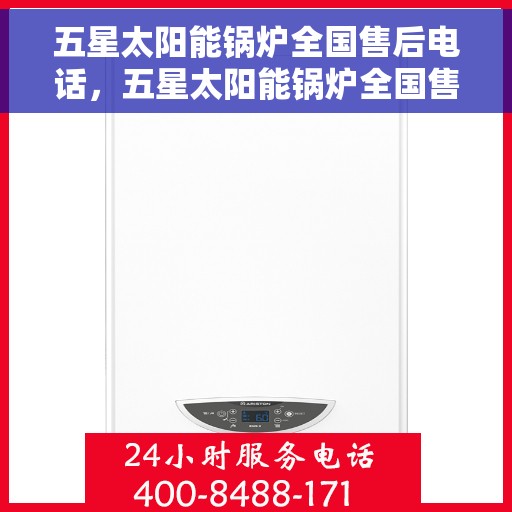五星太阳能锅炉全国售后电话，五星太阳能锅炉全国售后热线电话服务指南