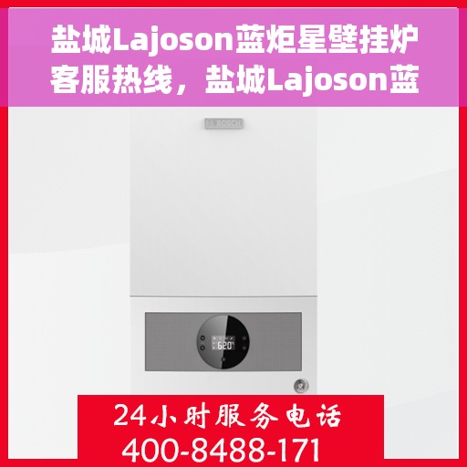 盐城Lajoson蓝炬星壁挂炉客服热线，盐城Lajoson蓝炬星壁挂炉客服热线，专业支持与解决方案一站式服务热线