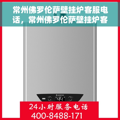 常州佛罗伦萨壁挂炉客服电话，常州佛罗伦萨壁挂炉客服热线及售后支持指南