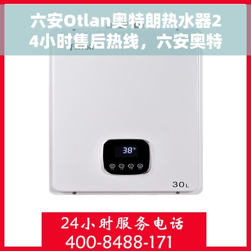 六安Otlan奥特朗热水器24小时售后热线，六安奥特朗热水器全天候售后热线，专业维修服务保障