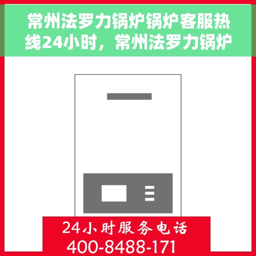 常州法罗力锅炉锅炉客服热线24小时，常州法罗力锅炉全天候客服热线，专业解答，温暖服务不打烊