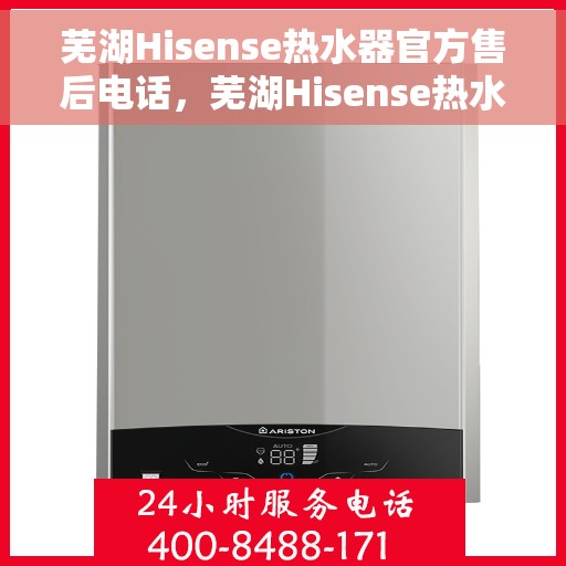芜湖Hisense热水器官方售后电话，芜湖Hisense热水器售后官方联系电话及维修服务指南