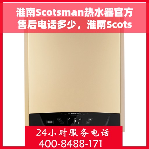 淮南Scotsman热水器官方售后电话多少，淮南Scotsman热水器售后电话官方查询