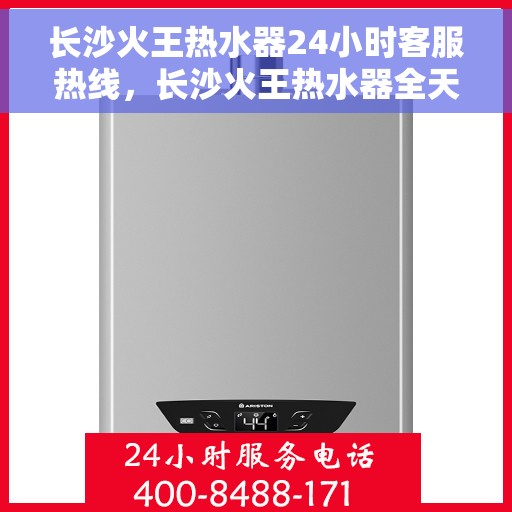 长沙火王热水器24小时客服热线，长沙火王热水器全天候客服热线，贴心服务不打烊