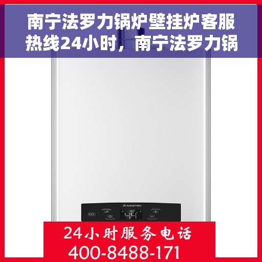 南宁法罗力锅炉壁挂炉客服热线24小时，南宁法罗力锅炉壁挂炉全天候客服热线，贴心服务随时在线