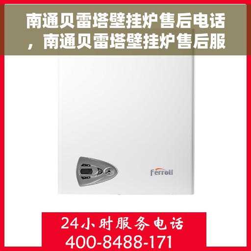 南通贝雷塔壁挂炉售后电话,南通贝雷塔壁挂炉售后服务热线及电话全解析 南通贝雷塔壁挂炉售后电话,南通贝雷塔壁挂炉售后服务热线及电话全解析