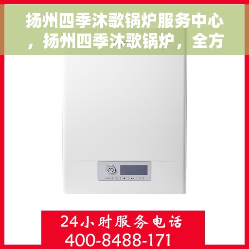 扬州四季沐歌锅炉服务中心，扬州四季沐歌锅炉，全方位服务，温暖您的四季