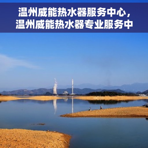 温州威能热水器服务中心，温州威能热水器专业服务中心，专注维修与保养