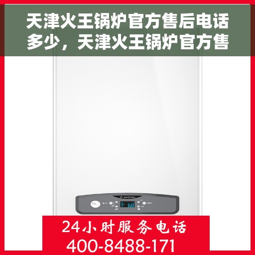 天津火王锅炉官方售后电话多少，天津火王锅炉官方售后电话及售后服务解析