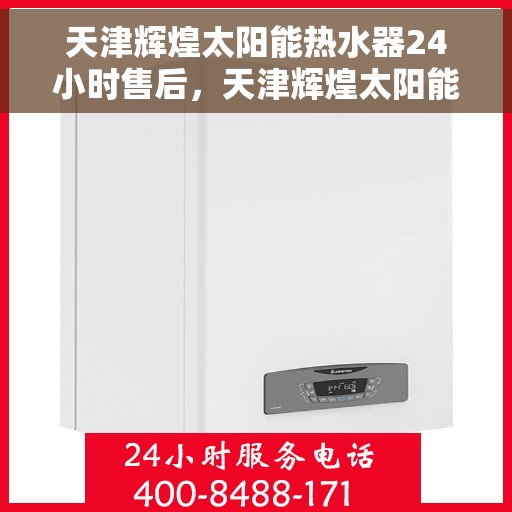天津辉煌太阳能热水器24小时售后，天津辉煌太阳能热水器全天候售后服务热线，贴心关怀无忧体验