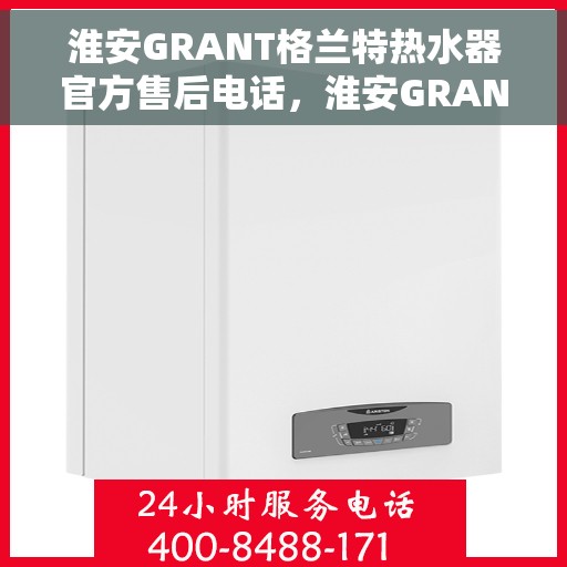 淮安GRANT格兰特热水器官方售后电话，淮安GRANT格兰特热水器官方售后电话及维修服务指南