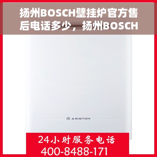 扬州BOSCH壁挂炉官方售后电话多少，扬州BOSCH壁挂炉售后电话官方查询及维修服务指南