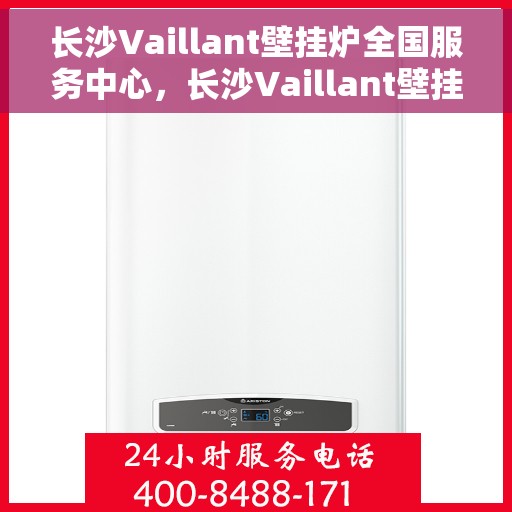 长沙Vaillant壁挂炉全国服务中心，长沙Vaillant壁挂炉全国服务中心，专业维修与优质服务并行