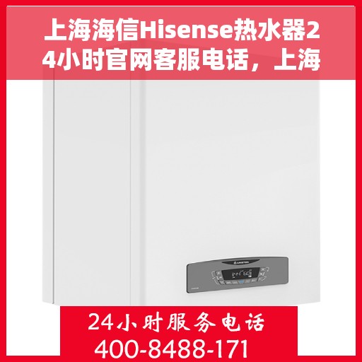 上海海信Hisense热水器24小时官网客服电话，上海海信Hisense热水器全天候官方客服热线，专业解答与快速服务保障。