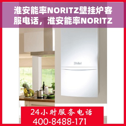 淮安能率NORITZ壁挂炉客服电话，淮安能率NORITZ壁挂炉客服热线及售后支持服务指南