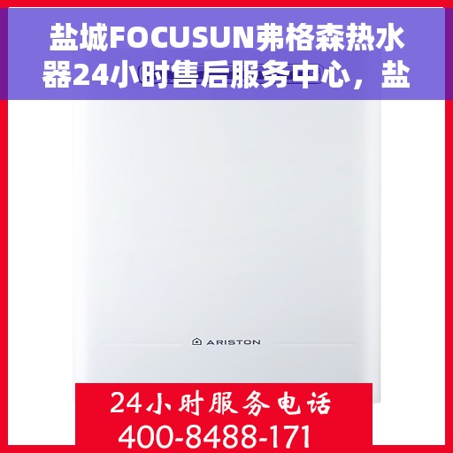 盐城FOCUSUN弗格森热水器24小时售后服务中心，盐城FOCUSUN弗格森热水器全天候售后服务中心，专业维修，无忧保障