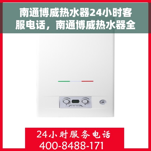 南通博威热水器24小时客服电话，南通博威热水器全天候客服热线，专业解答与售后无忧！
