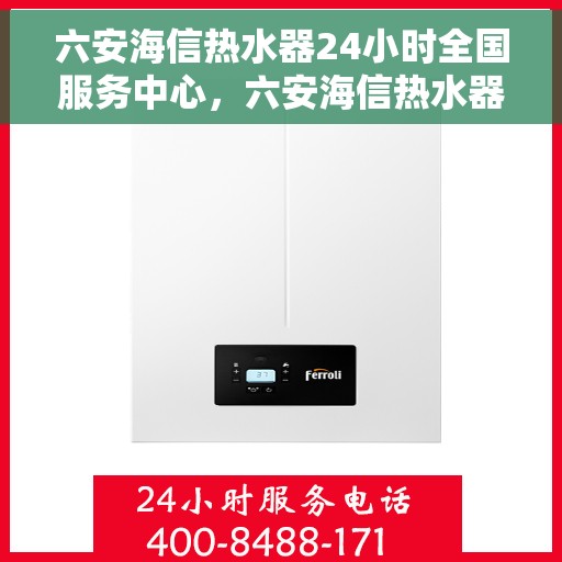 六安海信热水器24小时全国服务中心，六安海信热水器全天候全国服务热线，专业维修安装为您解答