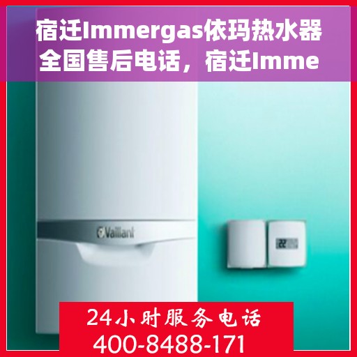 宿迁Immergas依玛热水器全国售后电话，宿迁Immergas依玛热水器全国售后热线及维修服务解析