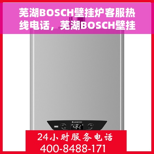 芜湖BOSCH壁挂炉客服热线电话，芜湖BOSCH壁挂炉客服热线全攻略，一站式解决您的疑问与需求