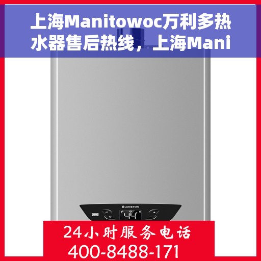 上海Manitowoc万利多热水器售后热线，上海Manitowoc万利多热水器售后热线，专业维修与关怀服务热线揭秘