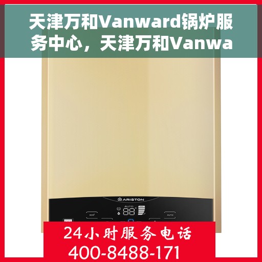 天津万和Vanward锅炉服务中心，天津万和Vanward锅炉专业服务中心