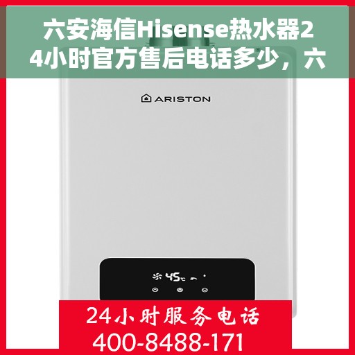 六安海信Hisense热水器24小时官方售后电话多少，六安海信Hisense热水器全天候官方售后电话及服务一览