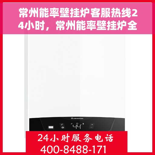 常州能率壁挂炉客服热线24小时，常州能率壁挂炉全天候客服热线，贴心服务不打烊