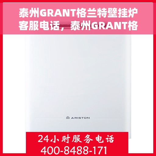 泰州GRANT格兰特壁挂炉客服电话，泰州GRANT格兰特壁挂炉客服热线及售后支持服务指南