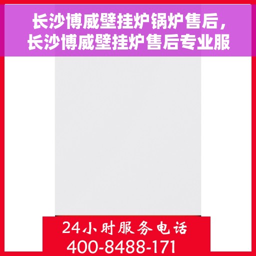 长沙博威壁挂炉锅炉售后，长沙博威壁挂炉售后专业服务详解