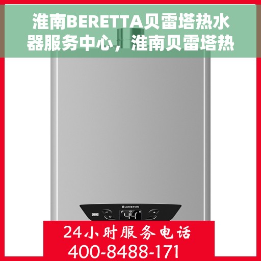 淮南BERETTA贝雷塔热水器服务中心，淮南贝雷塔热水器服务中心，专业维修与优质服务