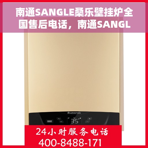 南通SANGLE桑乐壁挂炉全国售后电话，南通SANGLE桑乐壁挂炉售后服务热线及全国电话汇总