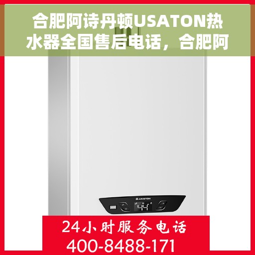 合肥阿诗丹顿USATON热水器全国售后电话，合肥阿诗丹顿USATON热水器售后服务电话及维修指南