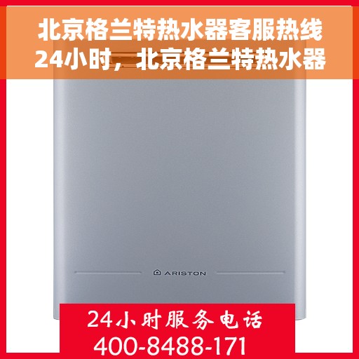 北京格兰特热水器客服热线24小时，北京格兰特热水器全天候客服热线，专业解答，温暖服务不打烊