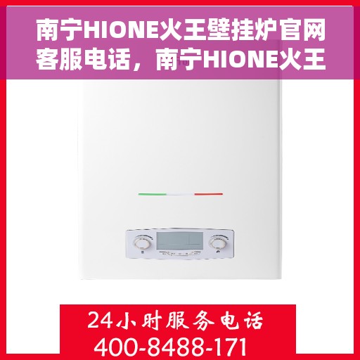 南宁HIONE火王壁挂炉官网客服电话，南宁HIONE火王壁挂炉官网客服热线及咨询电话号码