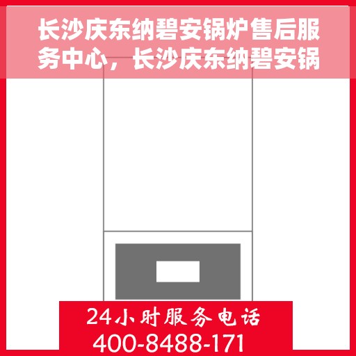 长沙庆东纳碧安锅炉售后服务中心，长沙庆东纳碧安锅炉售后服务中心，专业维修与保养一站式服务