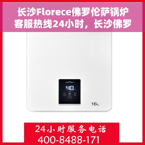 长沙Florece佛罗伦萨锅炉客服热线24小时，长沙佛罗伦萨锅炉全天候客服热线，专业解答，温暖无忧